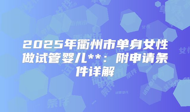 2025年衢州市单身女性做试管婴儿**：附申请条件详解