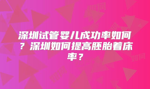 深圳试管婴儿成功率如何？深圳如何提高胚胎着床率？