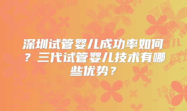 深圳试管婴儿成功率如何?三代试管婴儿技术有哪些优势?