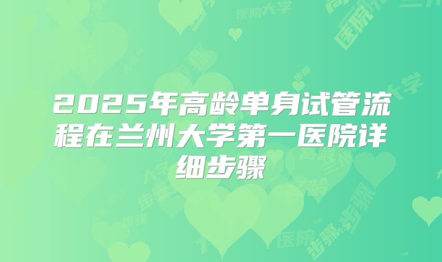 2025年高龄单身试管流程在兰州大学第一医院详细步骤
