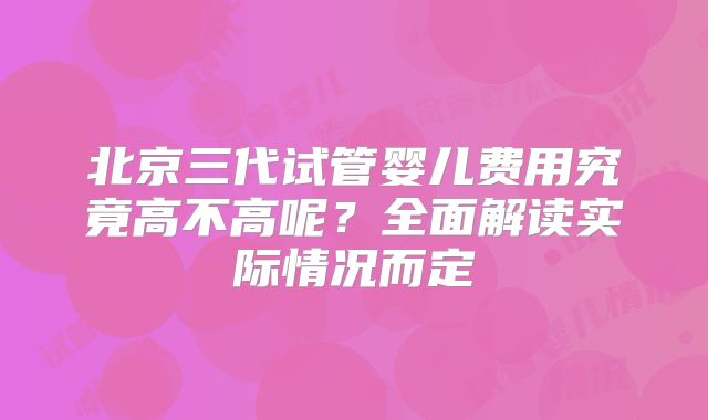 北京三代试管婴儿费用究竟高不高呢?全面解读实际情况而定