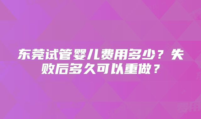 东莞试管婴儿费用多少?失败后多久可以重做?