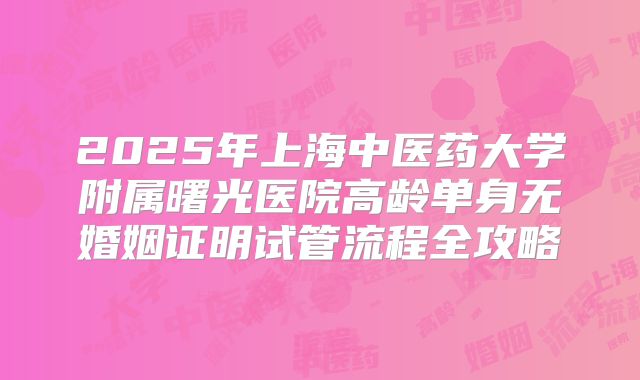 2025年上海中医药大学附属曙光医院高龄单身无婚姻证明试管流程全攻略