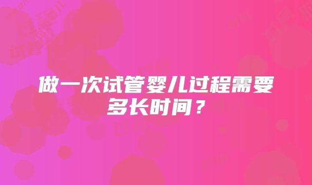 做一次试管婴儿过程需要多长时间?