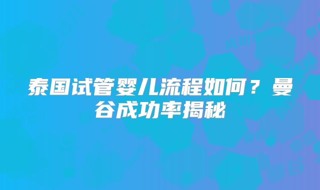 泰国试管婴儿流程如何?曼谷成功率揭秘