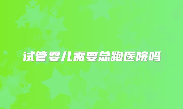 试管婴儿需要总跑医院吗