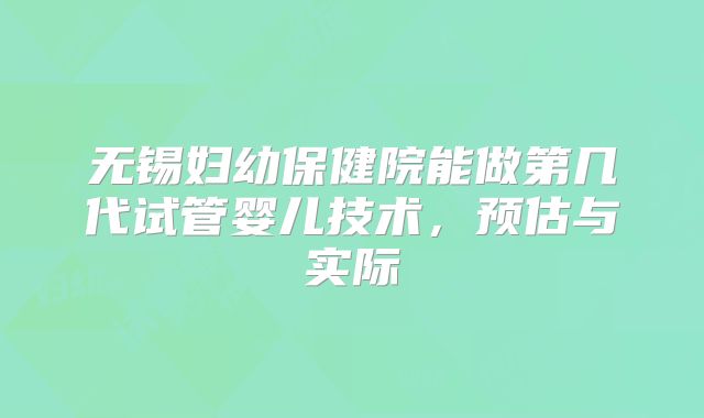 无锡妇幼保健院能做第几代试管婴儿技术,预估与实际