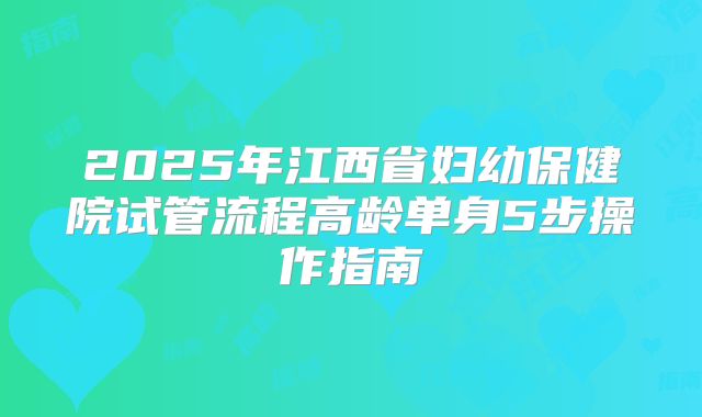 2025年江西省妇幼保健院试管流程高龄单身5步操作指南