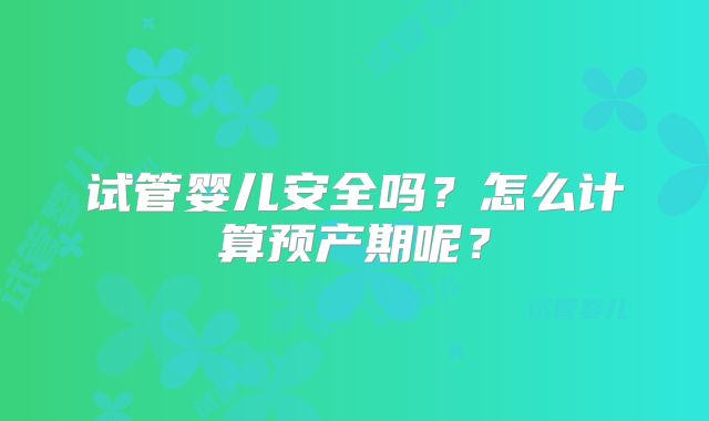 试管婴儿安全吗?怎么计算预产期呢?