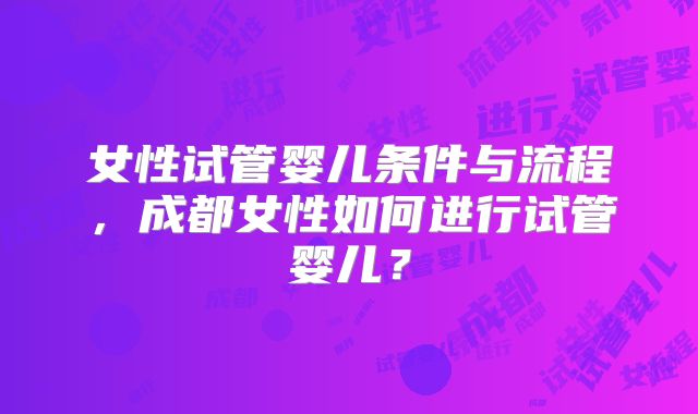 女性试管婴儿条件与流程，成都女性如何进行试管婴儿？
