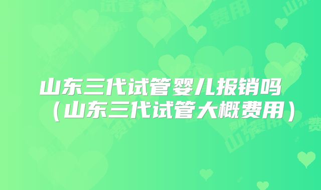 山东三代试管婴儿报销吗（山东三代试管大概费用）