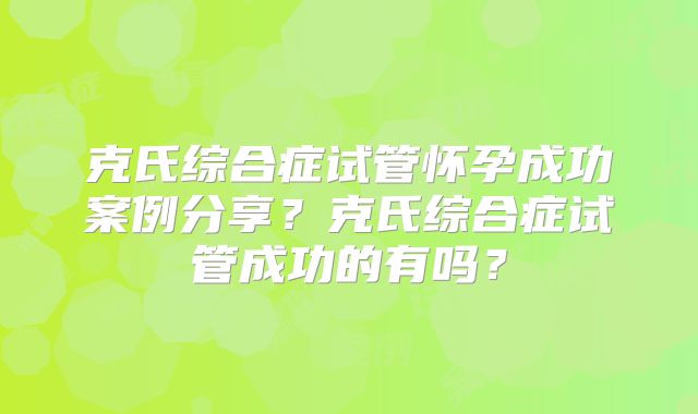 克氏综合症试管怀孕成功案例分享？克氏综合症试管成功的有吗？