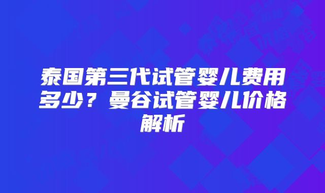 泰国第三代试管婴儿费用多少？曼谷试管婴儿价格解析