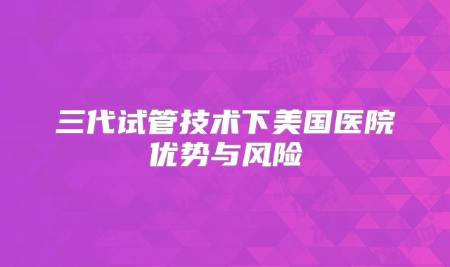 三代试管技术下美国医院优势与风险