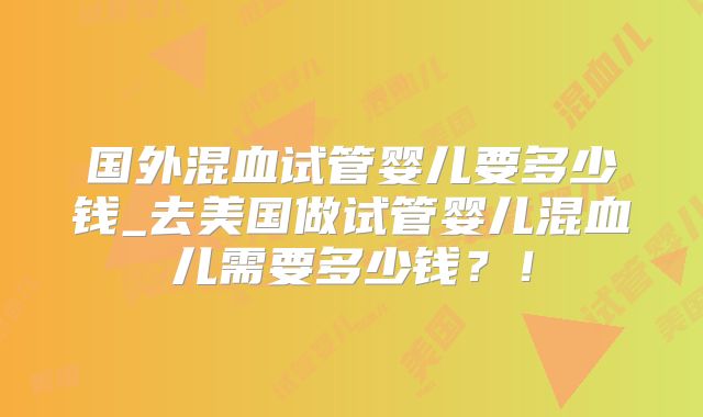 国外混血试管婴儿要多少钱_去美国做试管婴儿混血儿需要多少钱?!