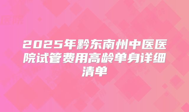 2025年黔东南州中医医院试管费用高龄单身详细清单