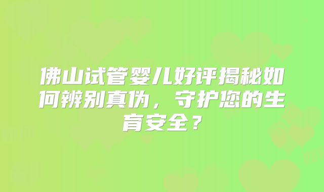 佛山试管婴儿好评揭秘如何辨别真伪,守护您的生育安全?