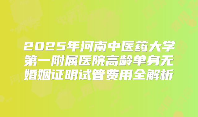 2025年河南中医药大学第一附属医院高龄单身无婚姻证明试管费用全解析