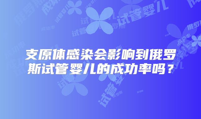 支原体感染会影响到俄罗斯试管婴儿的成功率吗?