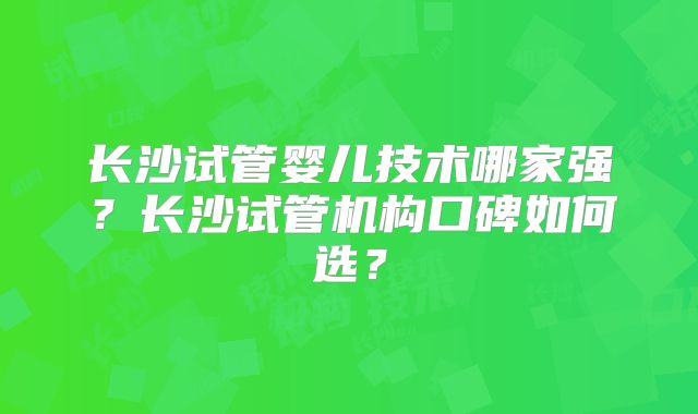 长沙试管婴儿技术哪家强?长沙试管机构口碑如何选?
