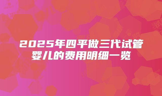 2025年四平做三代试管婴儿的费用明细一览