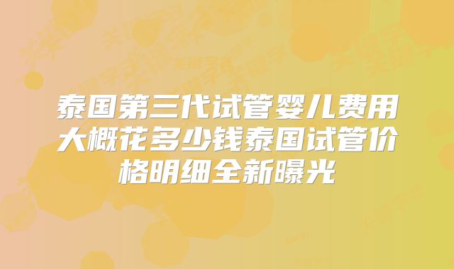泰国第三代试管婴儿费用大概花多少钱泰国试管价格明细全新曝光