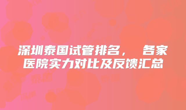 深圳泰国试管排名， 各家医院实力对比及反馈汇总