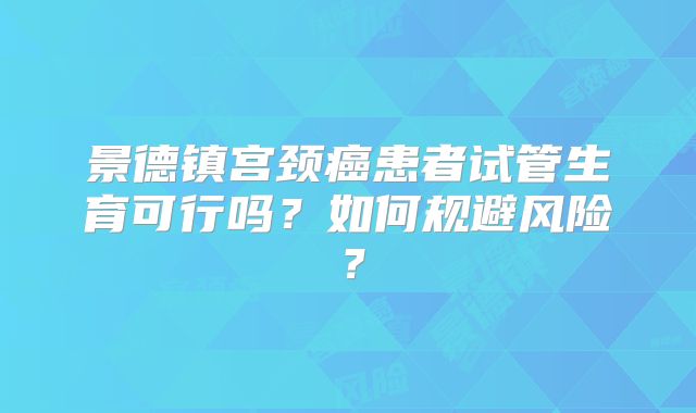 景德镇宫颈癌患者试管生育可行吗？如何规避风险？