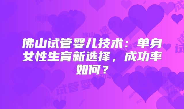 佛山试管婴儿技术：单身女性生育新选择，成功率如何？