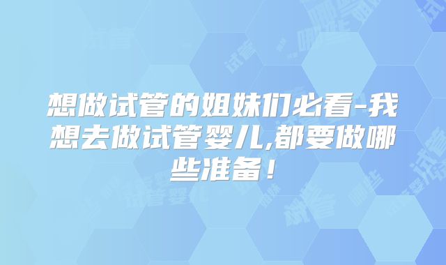 想做试管的姐妹们必看-我想去做试管婴儿,都要做哪些准备！