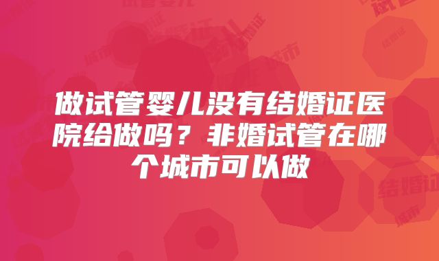 做试管婴儿没有结婚证医院给做吗？非婚试管在哪个城市可以做