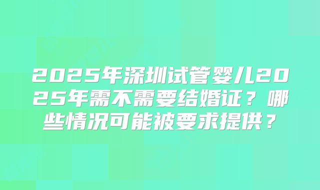 2025年深圳试管婴儿2025年需不需要结婚证?哪些情况可能被要求提供?