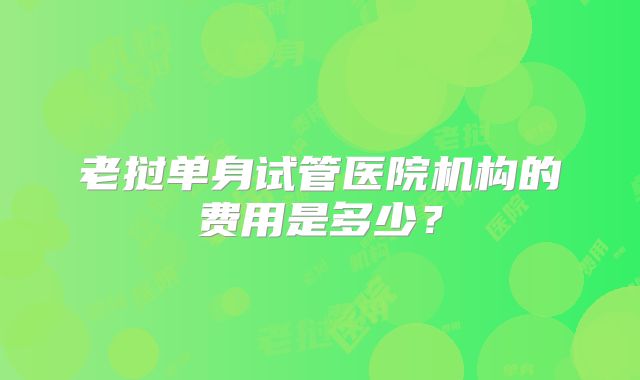 老挝单身试管医院机构的费用是多少？