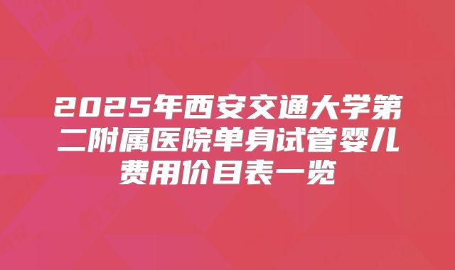 2025年西安交通大学第二附属医院单身试管婴儿费用价目表一览