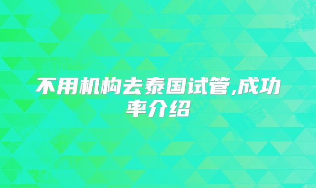不用机构去泰国试管,成功率介绍
