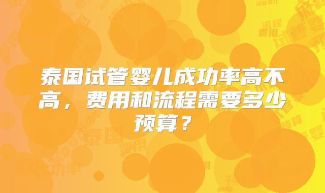 泰国试管婴儿成功率高不高,费用和流程需要多少预算?