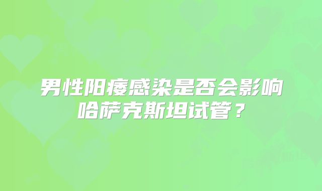 男性阳痿感染是否会影响哈萨克斯坦试管?