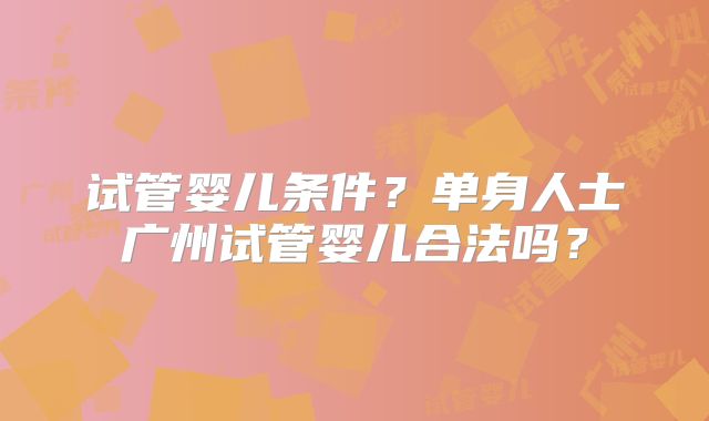 试管婴儿条件？单身人士广州试管婴儿合法吗？