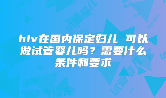 hiv在国内保定妇儿 可以做试管婴儿吗？需要什么条件和要求