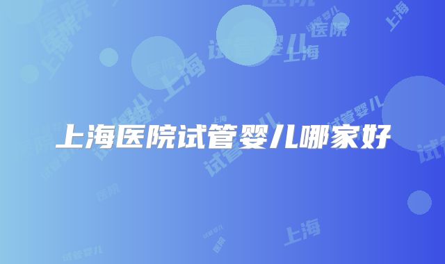 上海医院试管婴儿哪家好