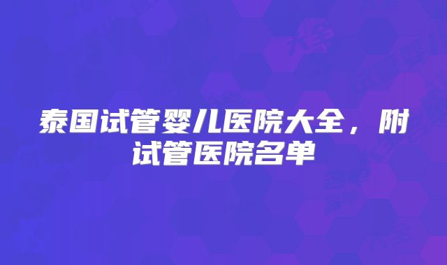 泰国试管婴儿医院大全,附试管医院名单