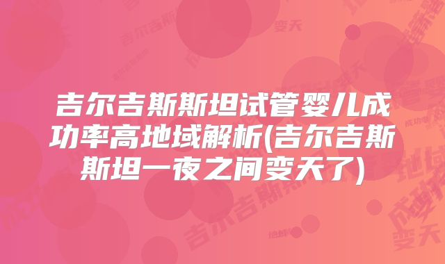 吉尔吉斯斯坦试管婴儿成功率高地域解析(吉尔吉斯斯坦一夜之间变天了)