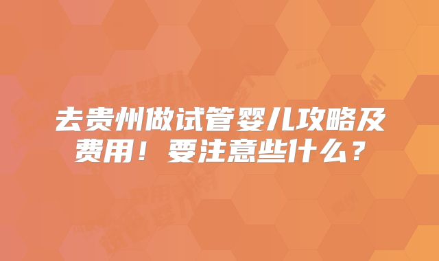 去贵州做试管婴儿攻略及费用！要注意些什么？