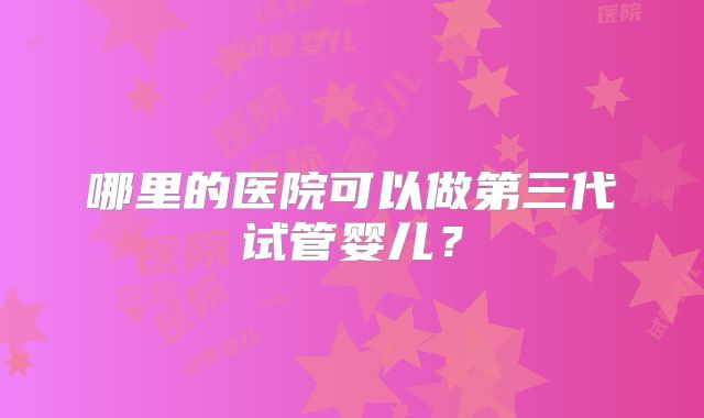哪里的医院可以做第三代试管婴儿?