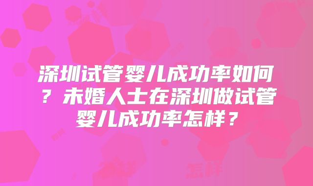深圳试管婴儿成功率如何?未婚人士在深圳做试管婴儿成功率怎样?