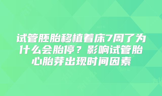 试管胚胎移植着床7周了为什么会胎停？影响试管胎心胎芽出现时间因素