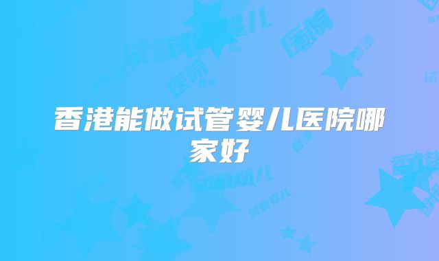 香港能做试管婴儿医院哪家好