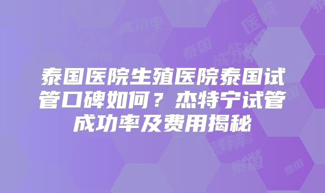 泰国医院生殖医院泰国试管口碑如何?杰特宁试管成功率及费用揭秘