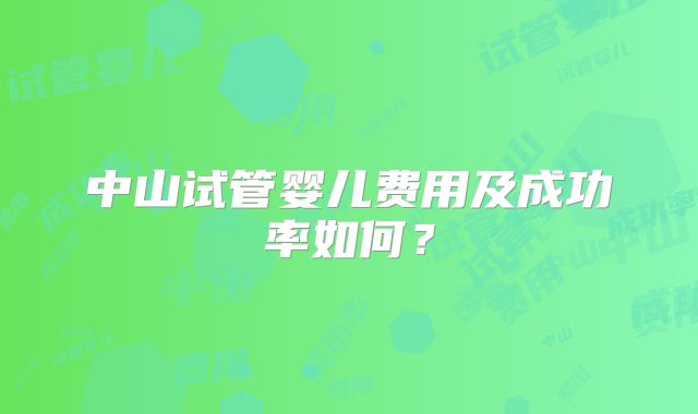 中山试管婴儿费用及成功率如何?