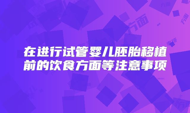 在进行试管婴儿胚胎移植前的饮食方面等注意事项